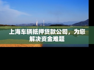 上海车辆抵押贷款公司，为您解决资金难题